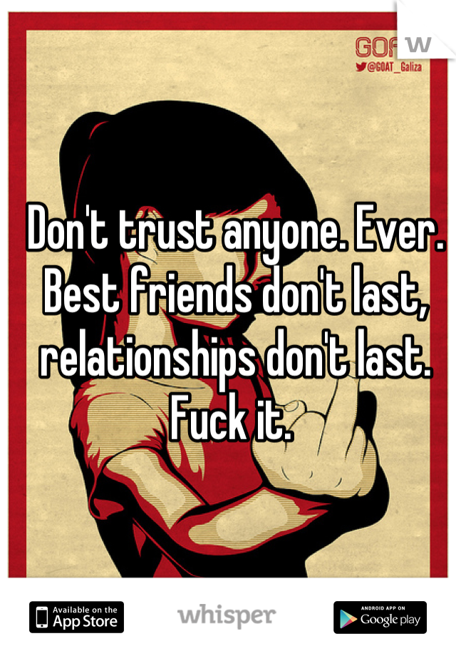 Don't trust anyone. Ever. Best friends don't last, relationships don't last. Fuck it. 