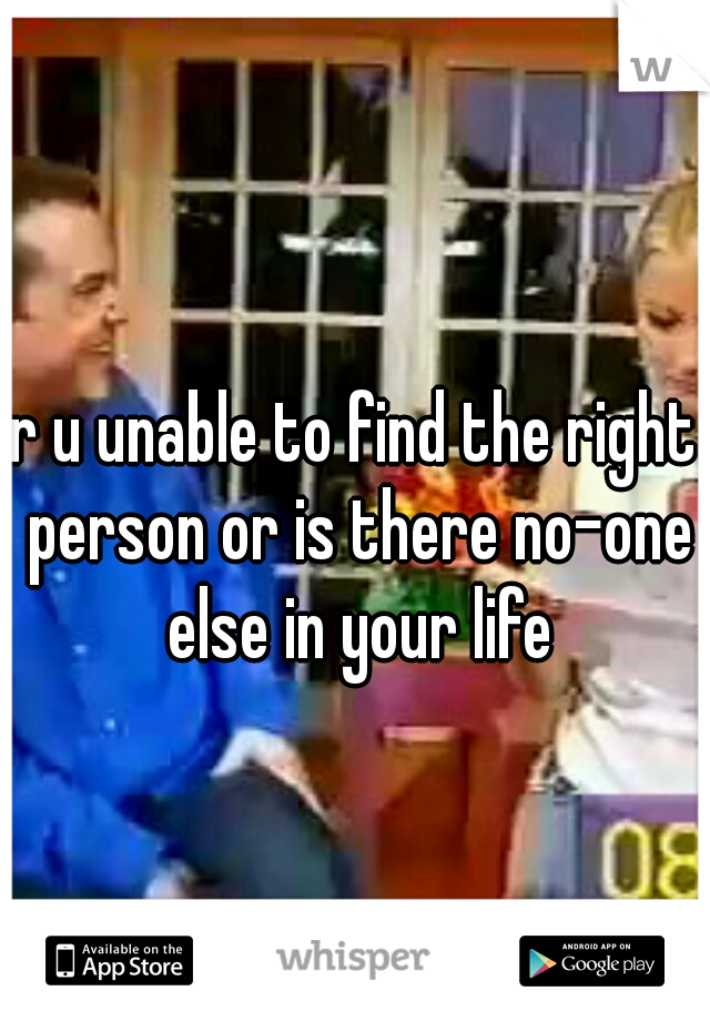 r u unable to find the right person or is there no-one else in your life