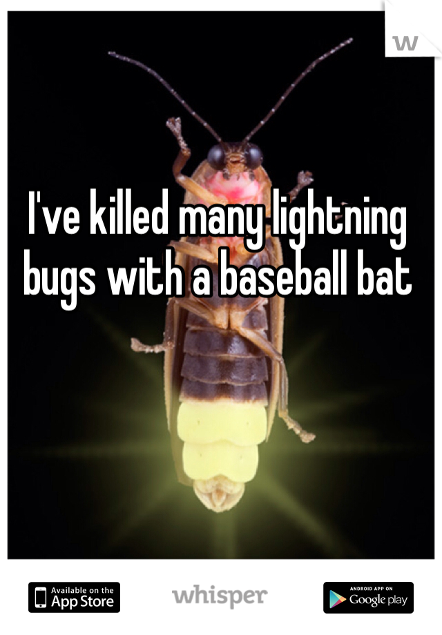 I've killed many lightning bugs with a baseball bat