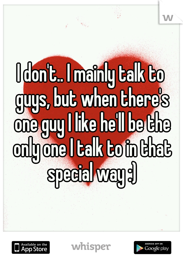 I don't.. I mainly talk to guys, but when there's one guy I like he'll be the only one I talk to in that special way :)