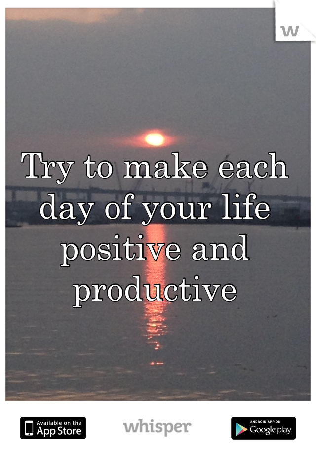 Try to make each day of your life positive and productive 
 