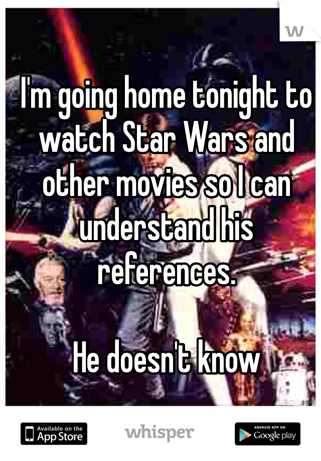 I'm going home tonight to watch Star Wars and other movies so I can understand his references. 

He doesn't know