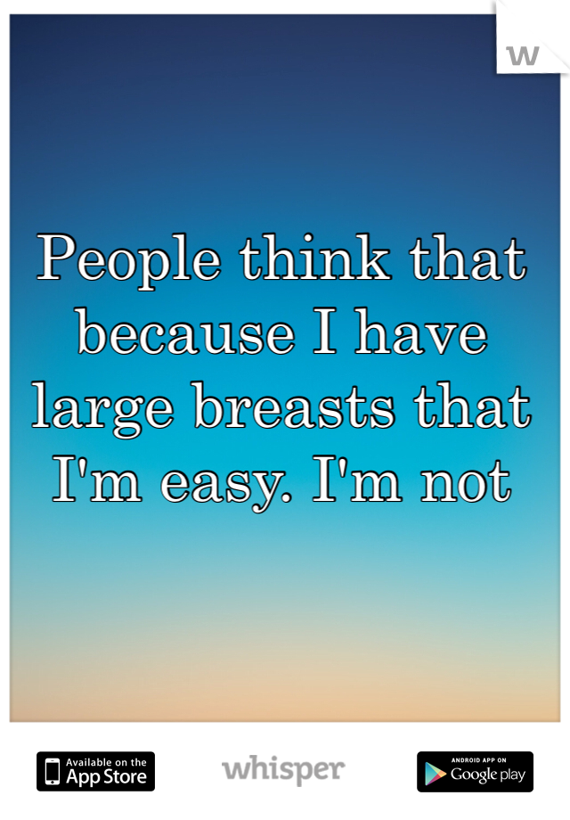 People think that because I have large breasts that I'm easy. I'm not 