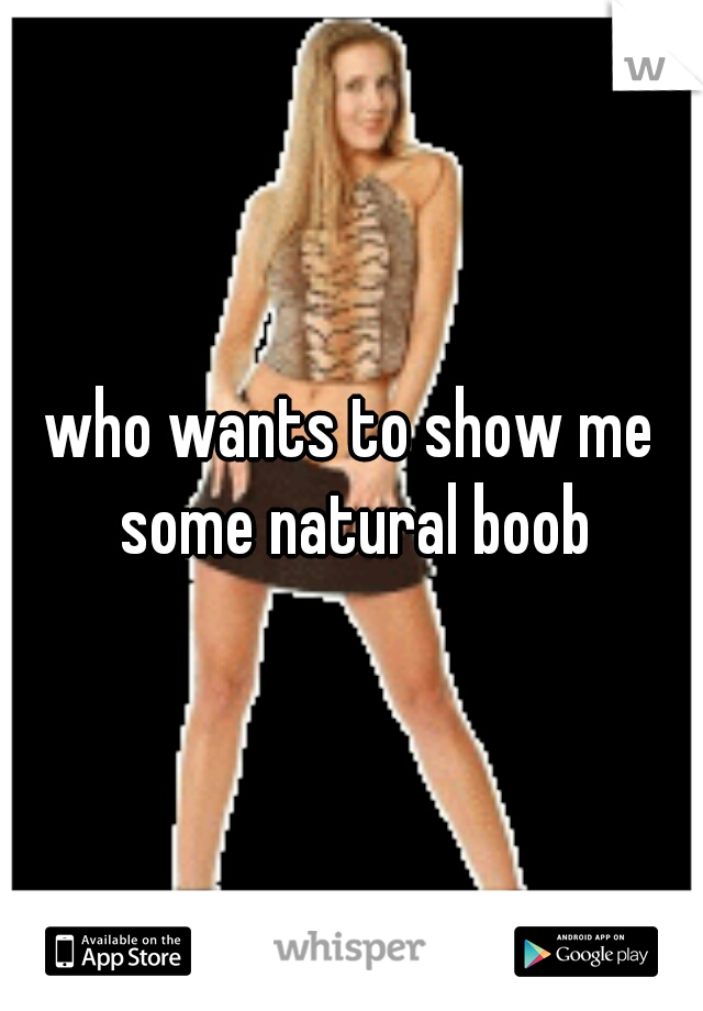 who wants to show me some natural boob