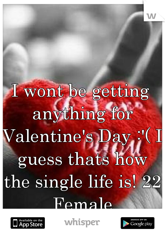 I wont be getting anything for Valentine's Day :'( I guess thats how the single life is! 22 Female