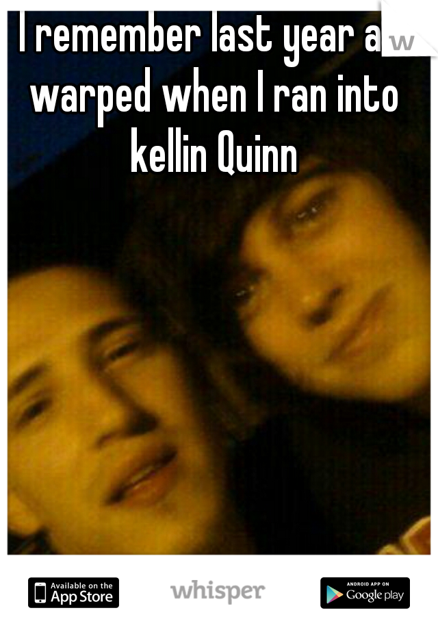 I remember last year at warped when I ran into kellin Quinn