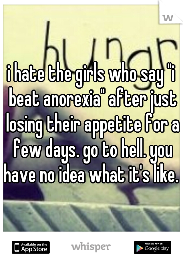 i hate the girls who say "i beat anorexia" after just losing their appetite for a few days. go to hell. you have no idea what it's like. 