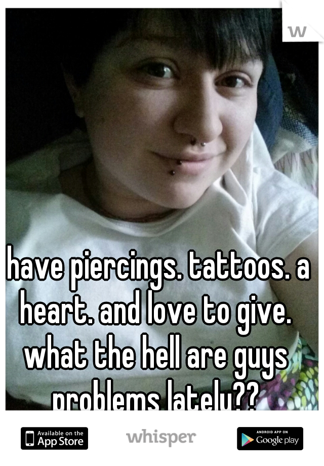 I have piercings. tattoos. a heart. and love to give. what the hell are guys problems lately??