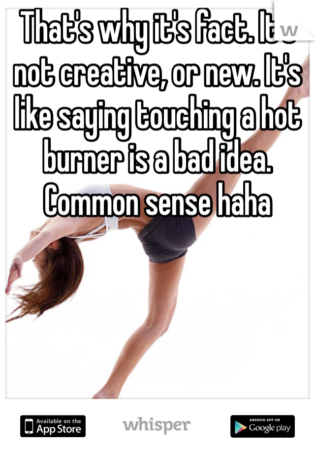 That's why it's fact. It's not creative, or new. It's like saying touching a hot burner is a bad idea. Common sense haha