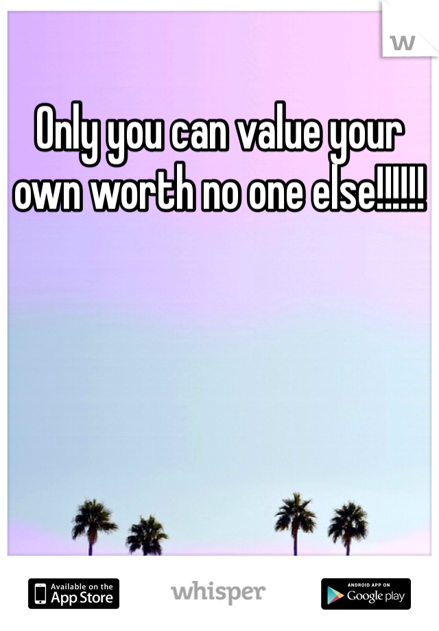 Only you can value your own worth no one else!!!!!!
