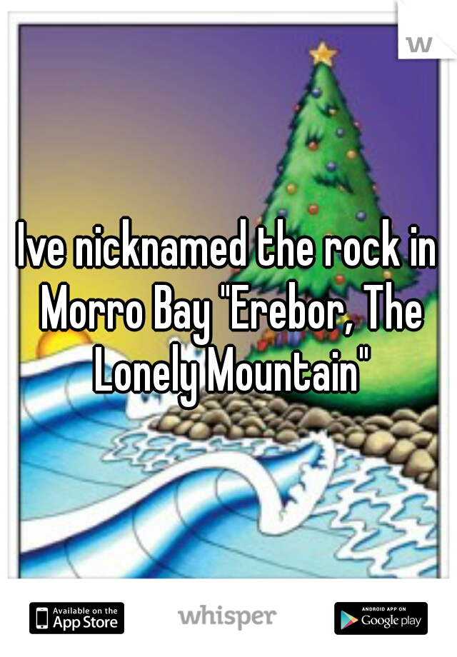 Ive nicknamed the rock in Morro Bay "Erebor, The Lonely Mountain"