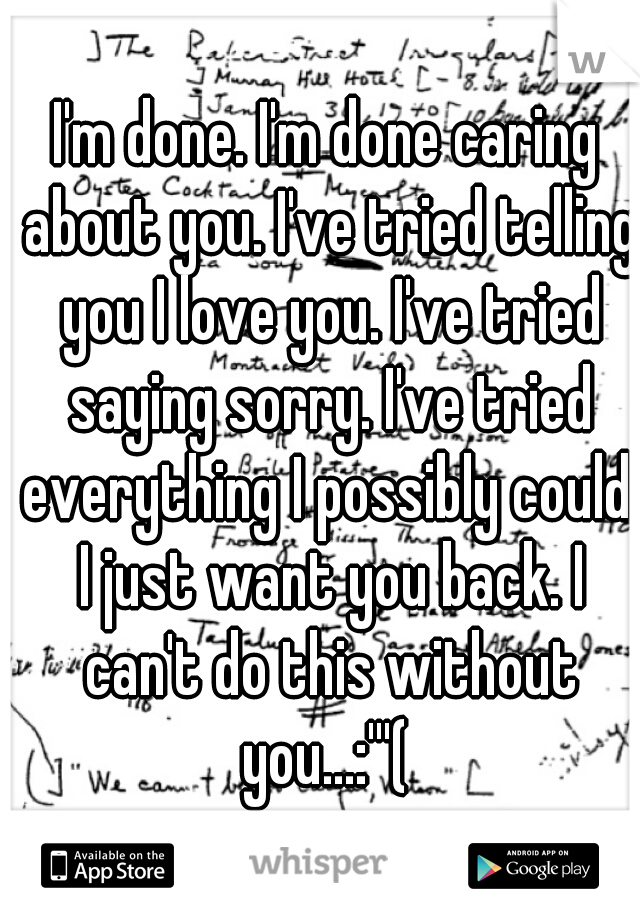 I'm done. I'm done caring about you. I've tried telling you I love you. I've tried saying sorry. I've tried everything I possibly could. I just want you back. I can't do this without you...:'''( 