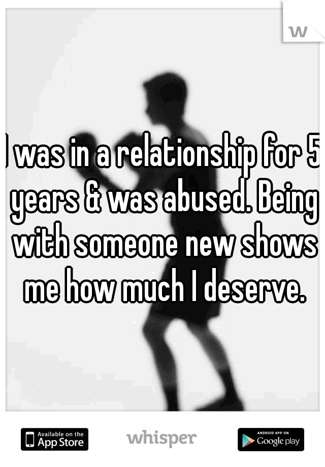 I was in a relationship for 5 years & was abused. Being with someone new shows me how much I deserve.