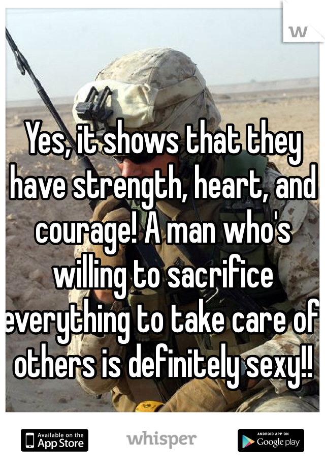 Yes, it shows that they have strength, heart, and courage! A man who's willing to sacrifice everything to take care of others is definitely sexy!! 