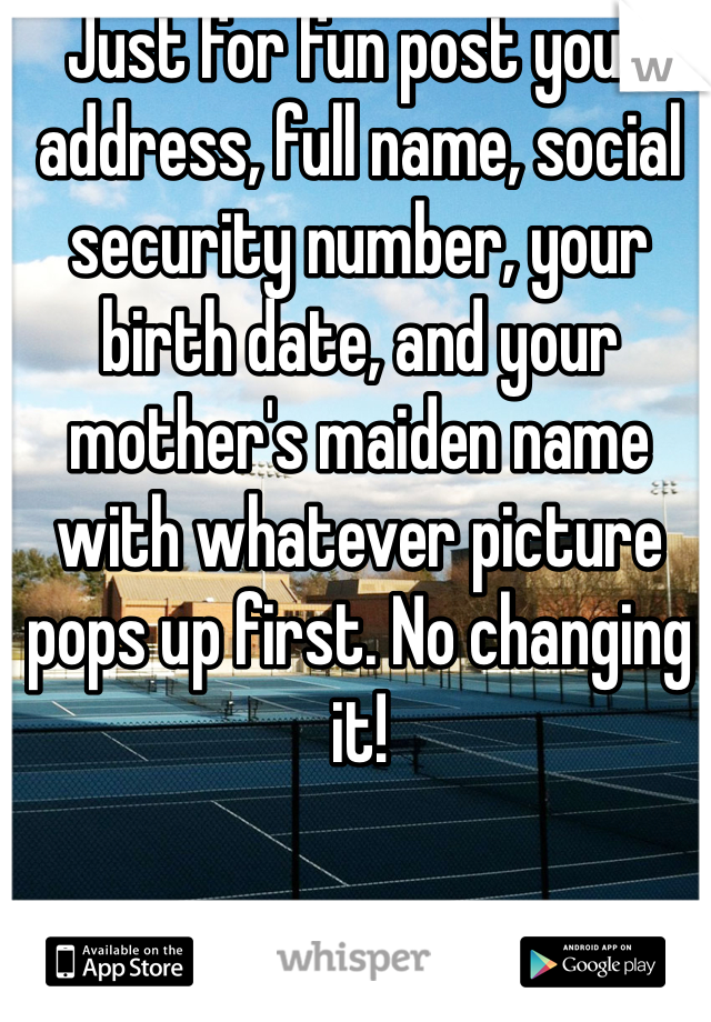 Just for fun post your address, full name, social security number, your birth date, and your mother's maiden name with whatever picture pops up first. No changing it!