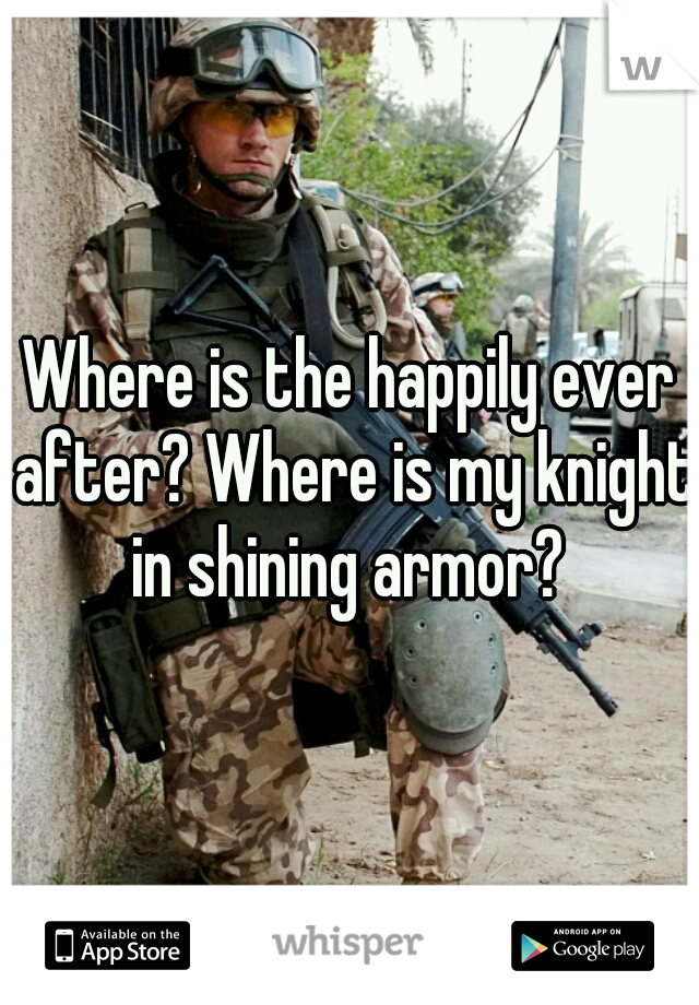 Where is the happily ever after? Where is my knight in shining armor? 