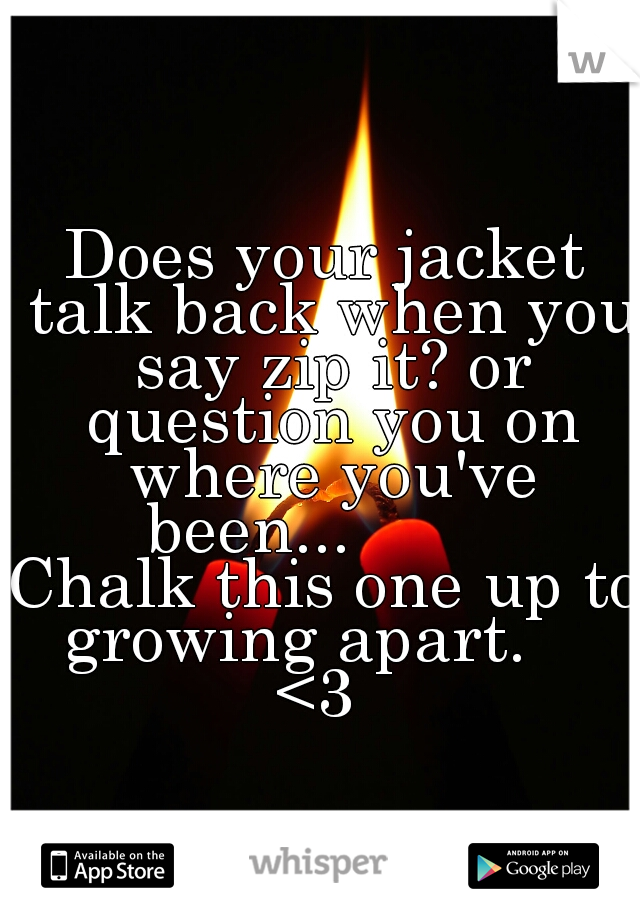 Does your jacket talk back when you say zip it? or question you on where you've been...         

Chalk this one up to growing apart.    

<3 