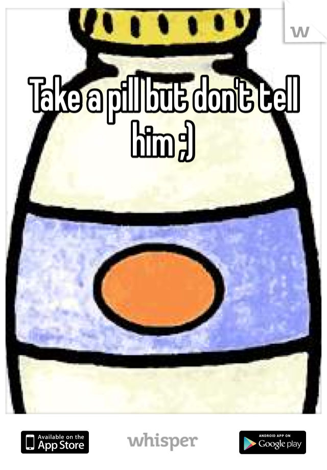 Take a pill but don't tell him ;)