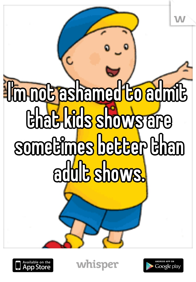 I'm not ashamed to admit that kids shows are sometimes better than adult shows.