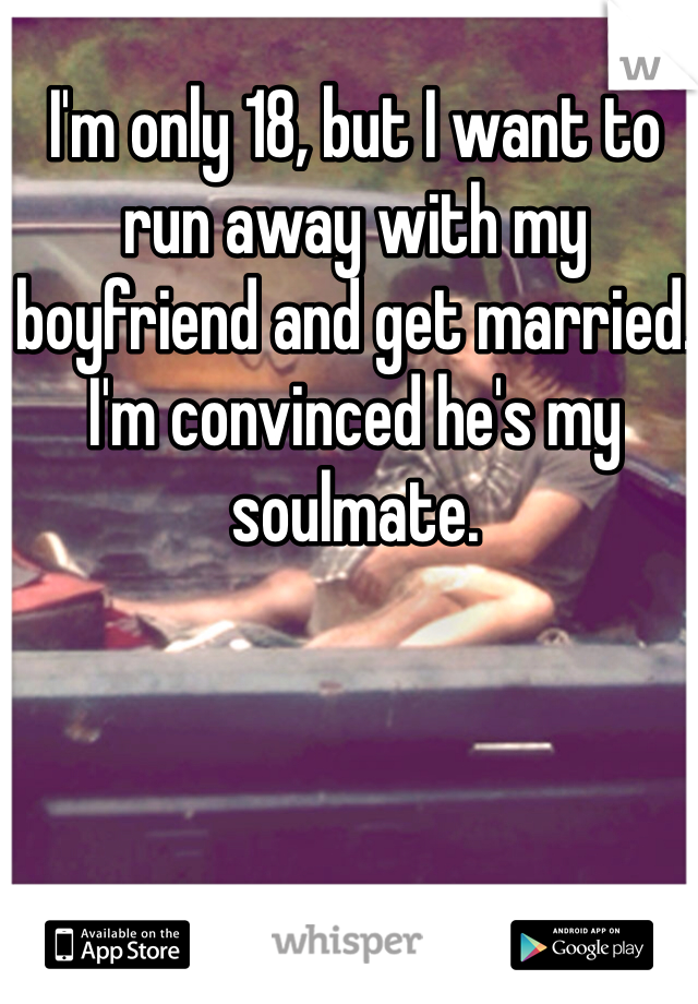 I'm only 18, but I want to run away with my boyfriend and get married. I'm convinced he's my soulmate.