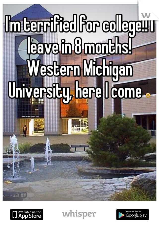 I'm terrified for college!! I leave in 8 months! Western Michigan University, here I come 😁