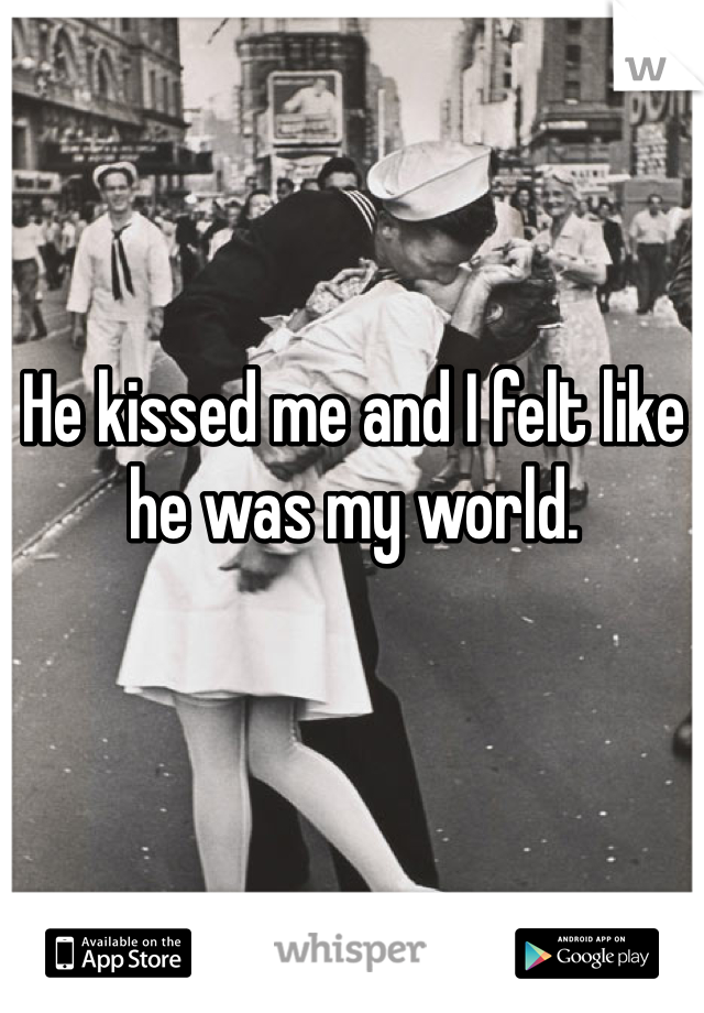 He kissed me and I felt like he was my world. 