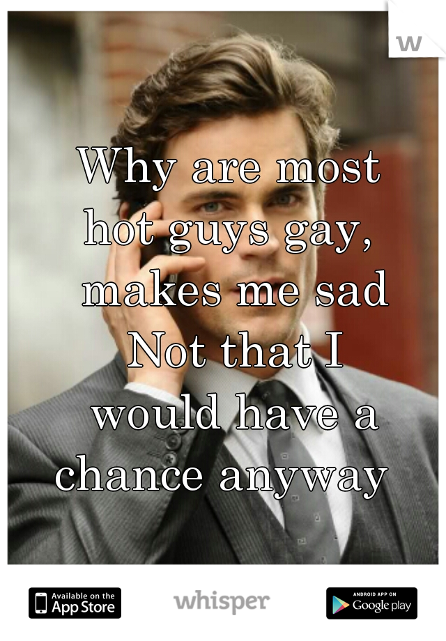 Why are most 
hot guys gay, 
makes me sad
Not that I
would have a
 chance anyway   