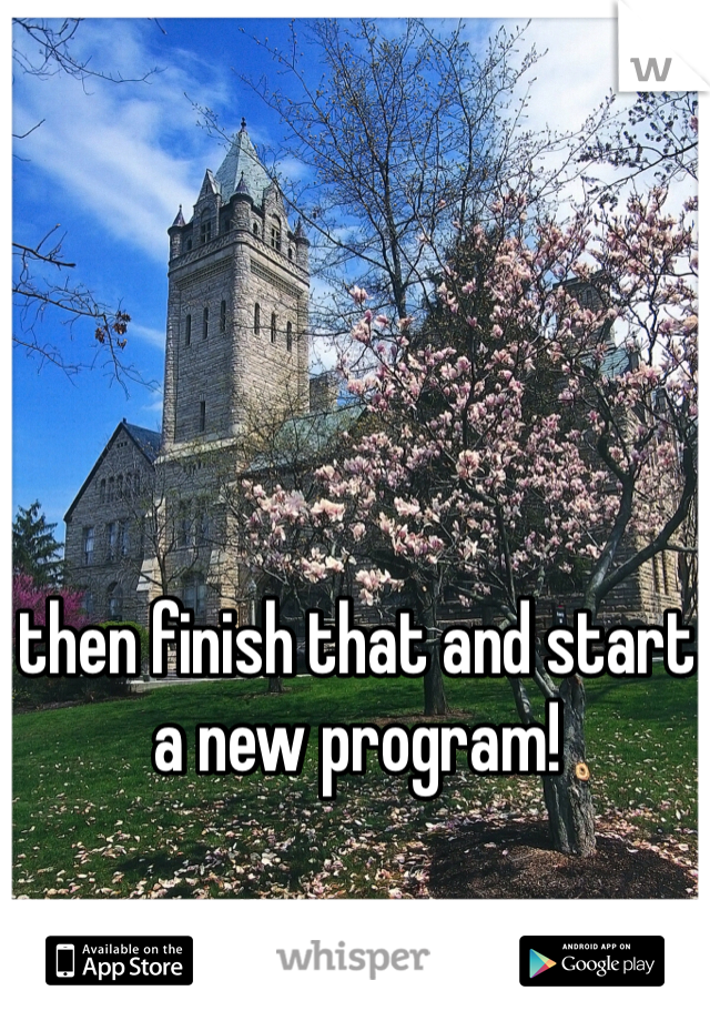 then finish that and start a new program!