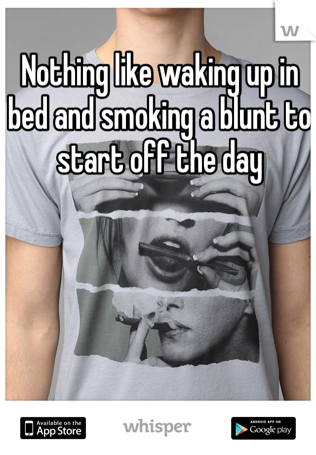 Nothing like waking up in bed and smoking a blunt to start off the day 