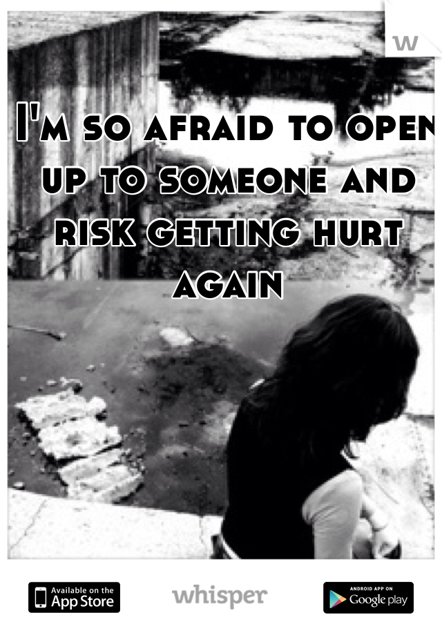 I'm so afraid to open up to someone and risk getting hurt again