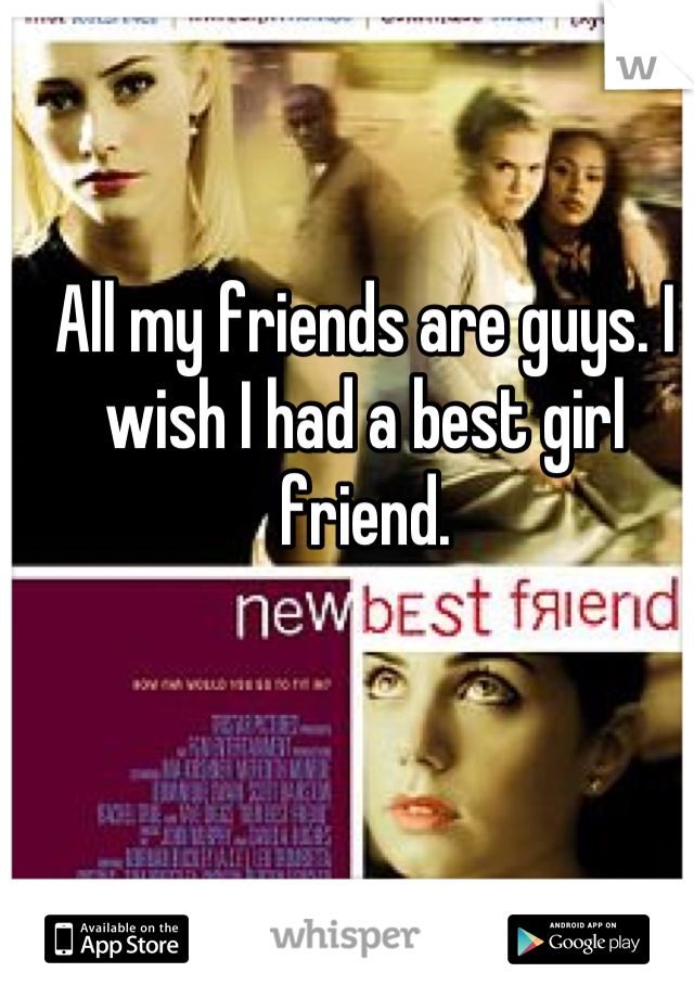 All my friends are guys. I wish I had a best girl friend.