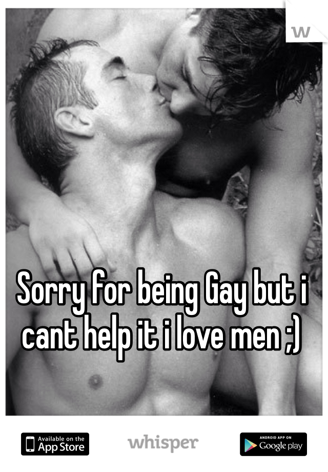 Sorry for being Gay but i cant help it i love men ;)