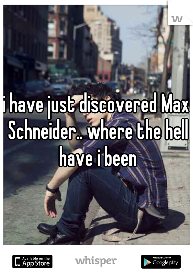 i have just discovered Max Schneider.. where the hell have i been