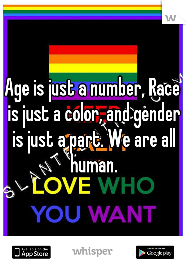 Age is just a number, Race is just a color, and gender is just a part. We are all human.