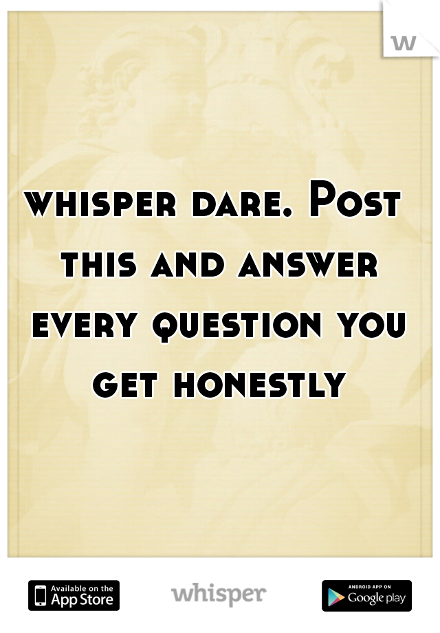 whisper dare. Post this and answer every question you get honestly