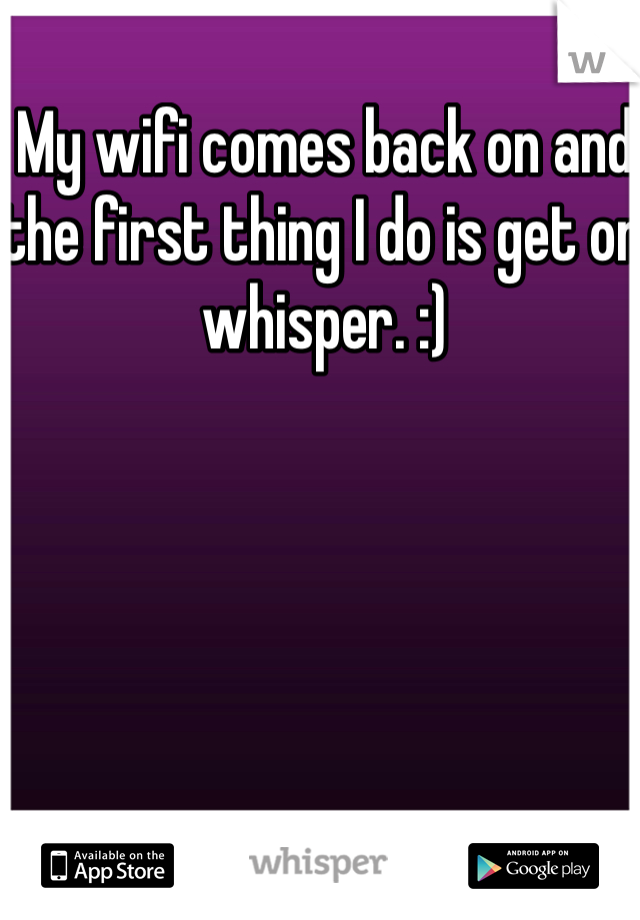 My wifi comes back on and the first thing I do is get on whisper. :)