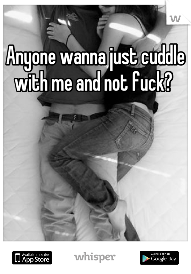 Anyone wanna just cuddle with me and not fuck? 