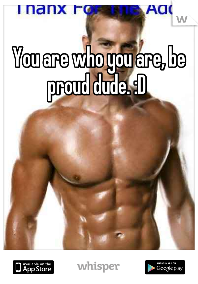 You are who you are, be proud dude. :D 