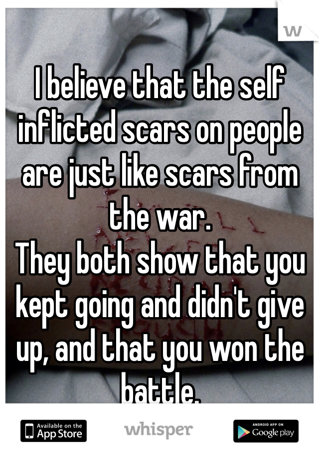 I believe that the self inflicted scars on people are just like scars from the war. 
They both show that you kept going and didn't give up, and that you won the battle.