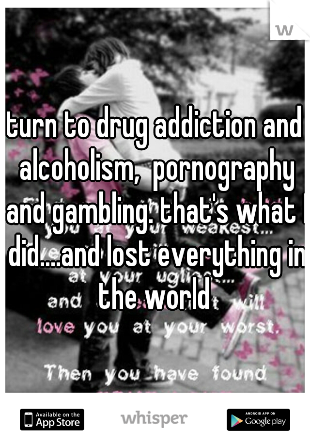 turn to drug addiction and alcoholism,  pornography and gambling. that's what I did....and lost everything in the world 