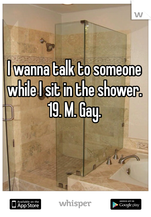 I wanna talk to someone while I sit in the shower. 
19. M. Gay. 