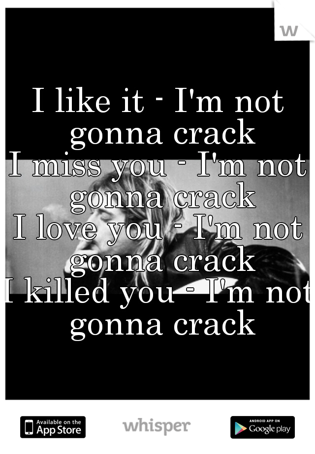 I like it - I'm not gonna crack
I miss you - I'm not gonna crack
I love you - I'm not gonna crack
I killed you - I'm not gonna crack
