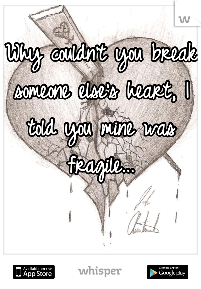 Why couldn't you break someone else's heart, I told you mine was fragile...