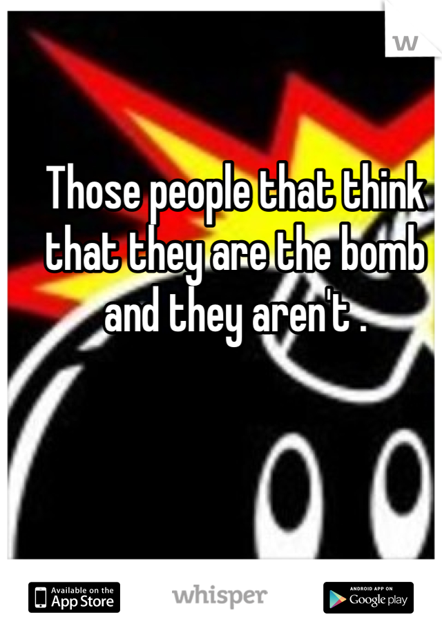 Those people that think that they are the bomb and they aren't .