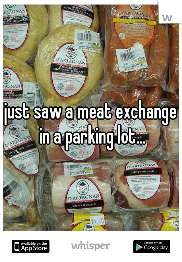 just saw a meat exchange in a parking lot...