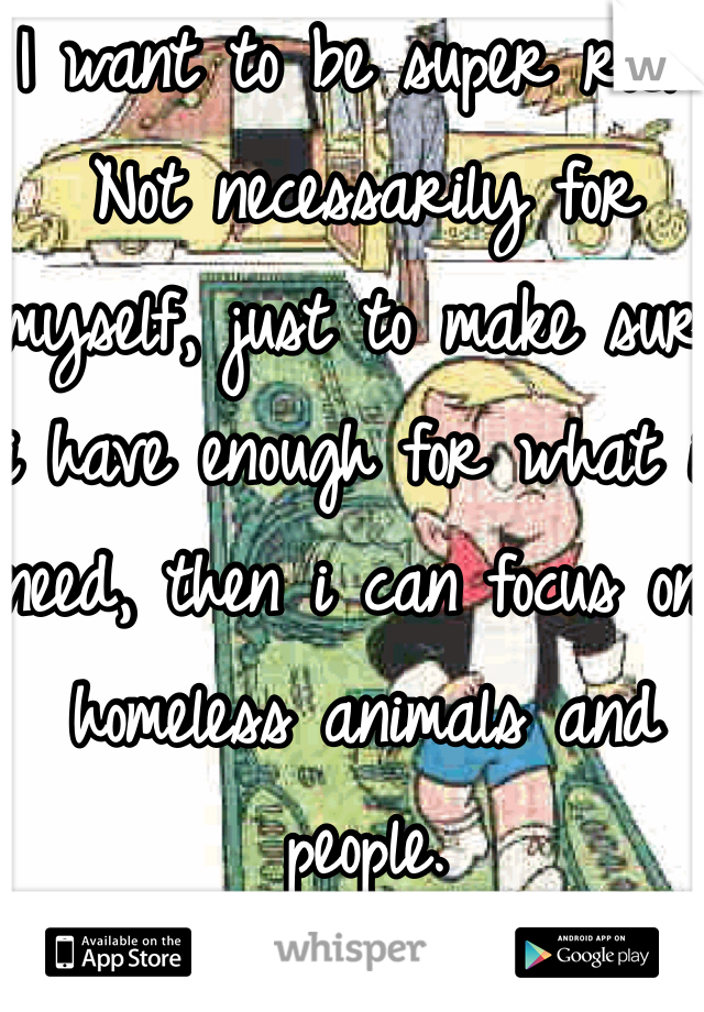 I want to be super rich. Not necessarily for myself, just to make sure i have enough for what i need, then i can focus on homeless animals and people.