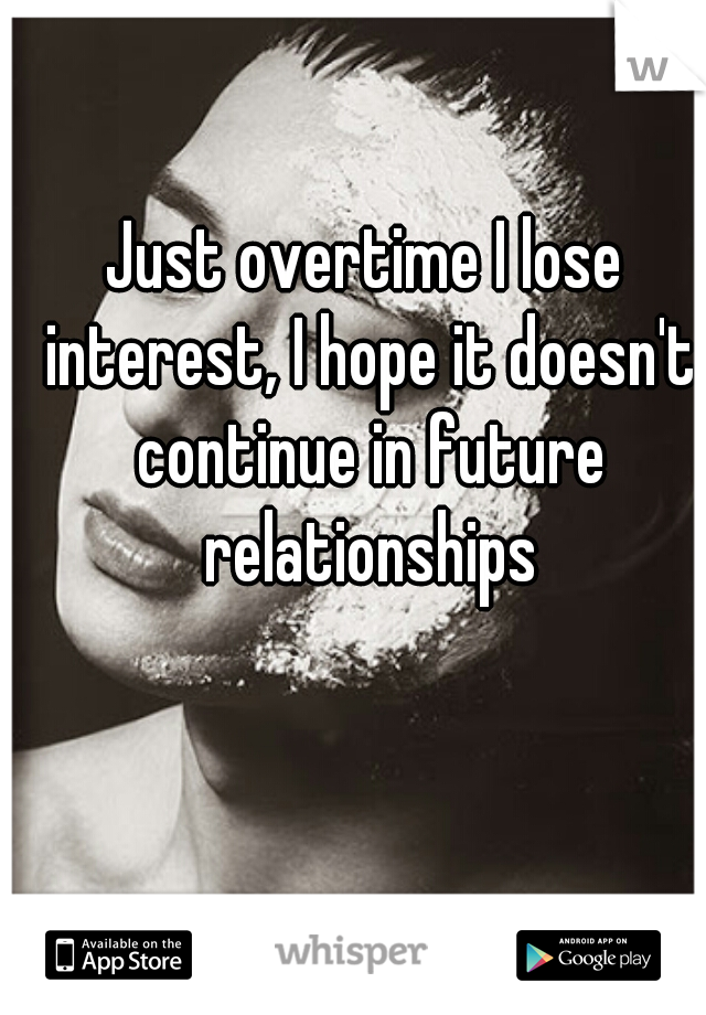 Just overtime I lose interest, I hope it doesn't continue in future relationships