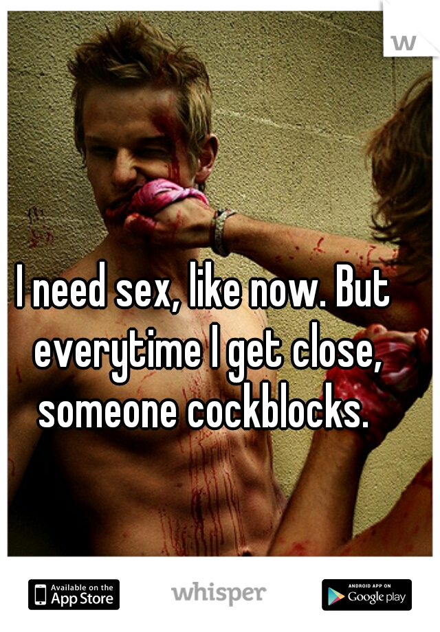 I need sex, like now. But everytime I get close, someone cockblocks. 