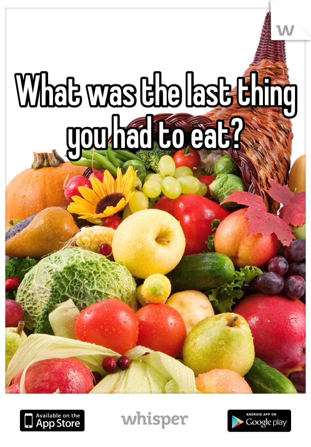 What was the last thing you had to eat?