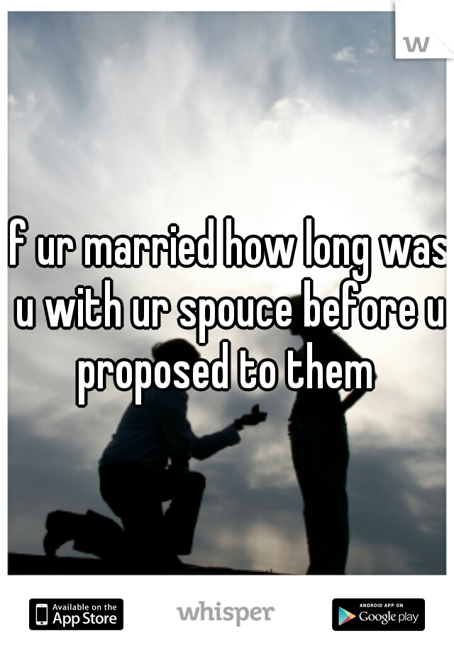 if ur married how long was u with ur spouce before u proposed to them 